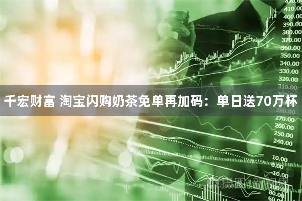 千宏财富 淘宝闪购奶茶免单再加码：单日送70万杯