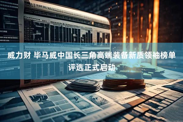 威力财 毕马威中国长三角高端装备新质领袖榜单评选正式启动