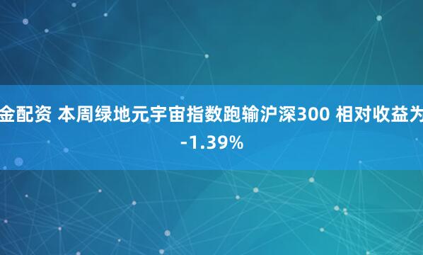 金配资 本周绿地元宇宙指数跑输沪深300 相对收益为-1.39%