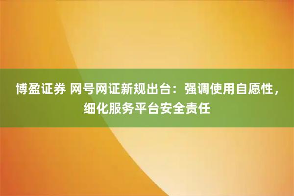 博盈证券 网号网证新规出台：强调使用自愿性，细化服务平台安全责任