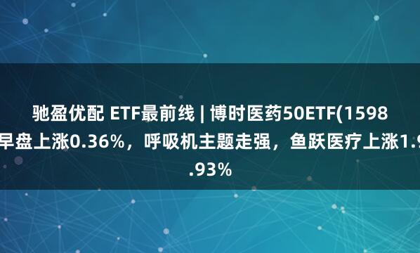 驰盈优配 ETF最前线 | 博时医药50ETF(159838)早盘上涨0.36%，呼吸机主题走强，鱼跃医疗上涨1.93%