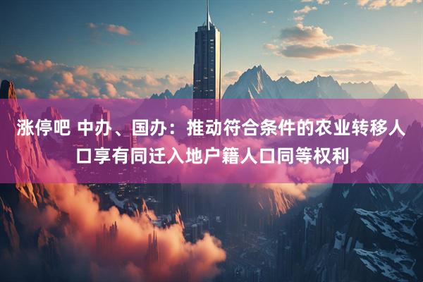 涨停吧 中办、国办：推动符合条件的农业转移人口享有同迁入地户籍人口同等权利