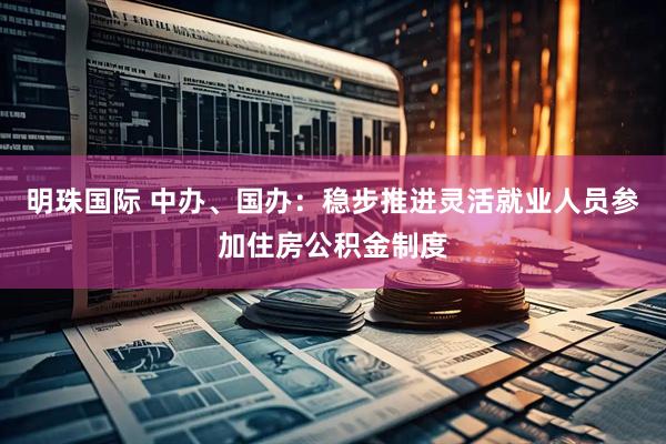 明珠国际 中办、国办：稳步推进灵活就业人员参加住房公积金制度