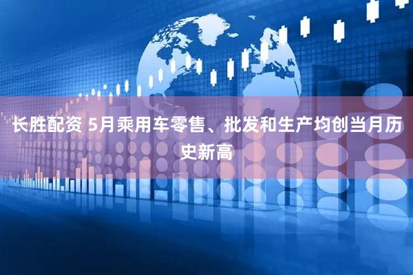 长胜配资 5月乘用车零售、批发和生产均创当月历史新高