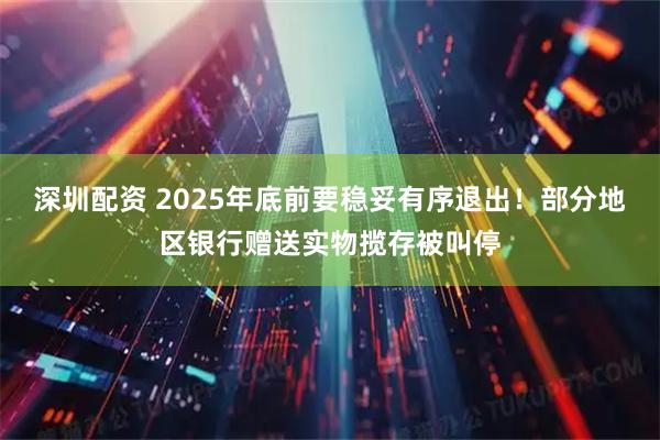 深圳配资 2025年底前要稳妥有序退出！部分地区银行赠送实物揽存被叫停