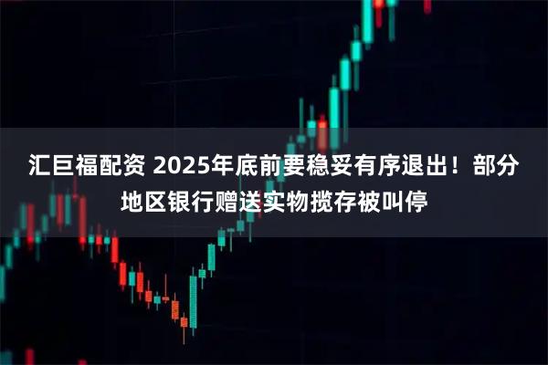 汇巨福配资 2025年底前要稳妥有序退出！部分地区银行赠送实物揽存被叫停