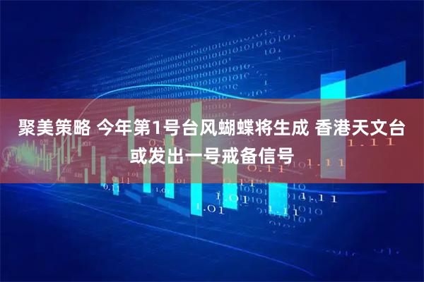 聚美策略 今年第1号台风蝴蝶将生成 香港天文台或发出一号戒备信号
