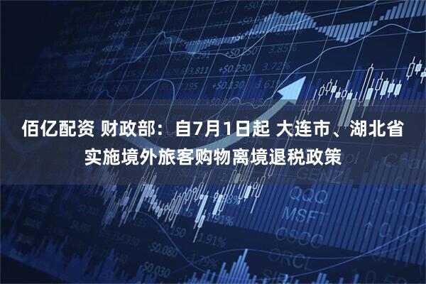 佰亿配资 财政部：自7月1日起 大连市、湖北省实施境外旅客购物离境退税政策