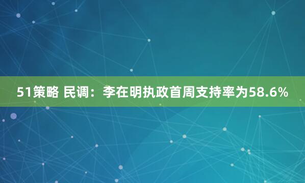 51策略 民调：李在明执政首周支持率为58.6%