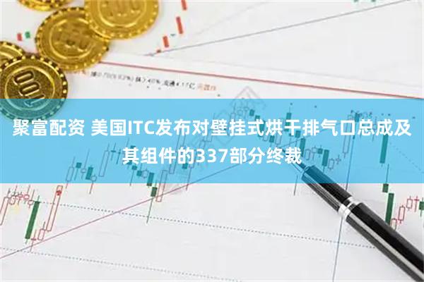 聚富配资 美国ITC发布对壁挂式烘干排气口总成及其组件的337部分终裁