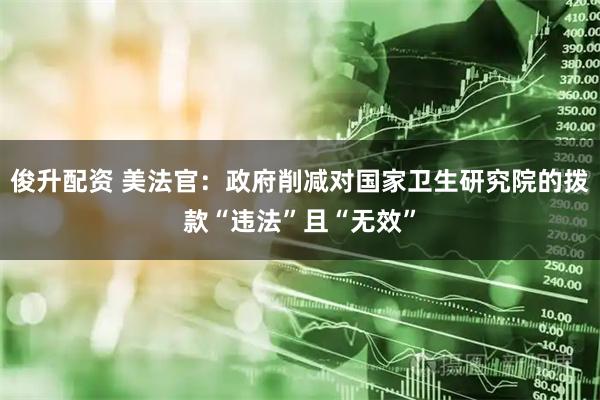 俊升配资 美法官：政府削减对国家卫生研究院的拨款“违法”且“无效”