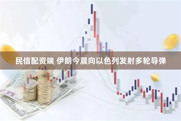 民信配资端 伊朗今晨向以色列发射多轮导弹