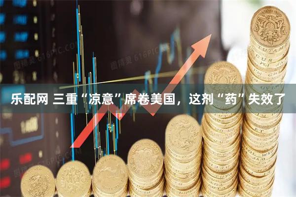 乐配网 三重“凉意”席卷美国，这剂“药”失效了
