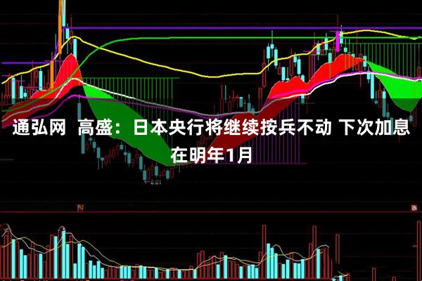 通弘网  高盛：日本央行将继续按兵不动 下次加息在明年1月
