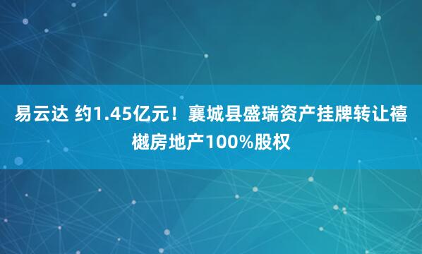 易云达 约1.45亿元！襄城县盛瑞资产挂牌转让禧樾房地产100%股权
