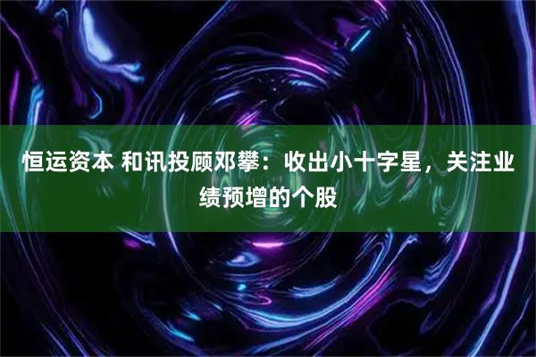 恒运资本 和讯投顾邓攀：收出小十字星，关注业绩预增的个股