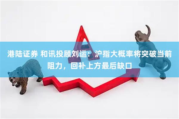 港陆证券 和讯投顾刘运：沪指大概率将突破当前阻力，回补上方最后缺口