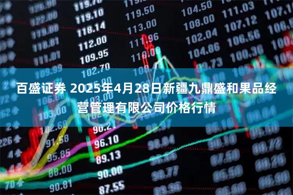 百盛证券 2025年4月28日新疆九鼎盛和果品经营管理有限公司价格行情