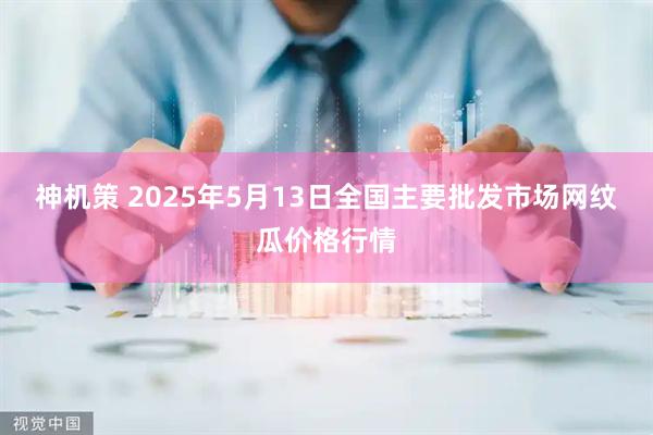 神机策 2025年5月13日全国主要批发市场网纹瓜价格行情