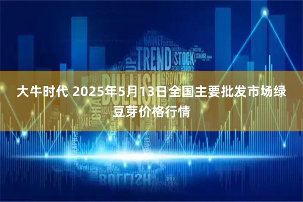 大牛时代 2025年5月13日全国主要批发市场绿豆芽价格行情