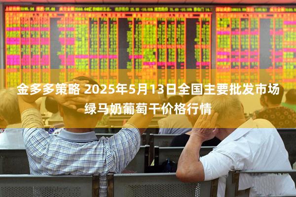 金多多策略 2025年5月13日全国主要批发市场绿马奶葡萄干价格行情