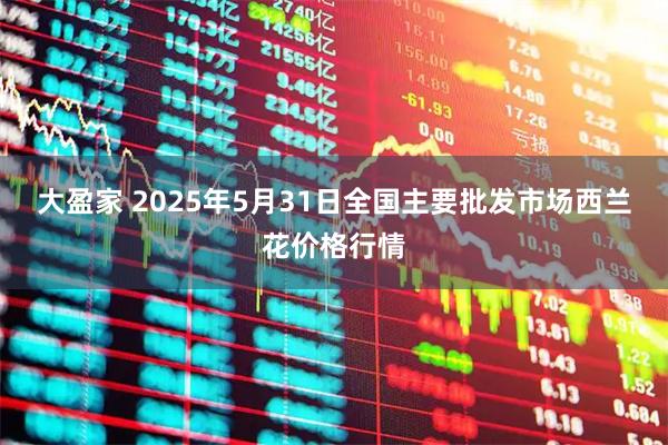 大盈家 2025年5月31日全国主要批发市场西兰花价格行情