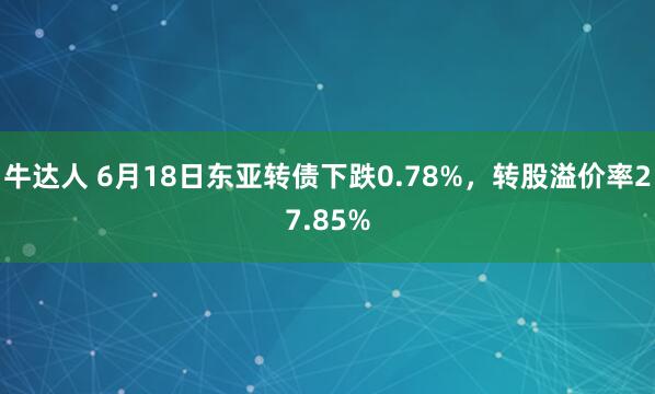 牛达人 6月18日东亚转债下跌0.78%，转股溢价率27.85%