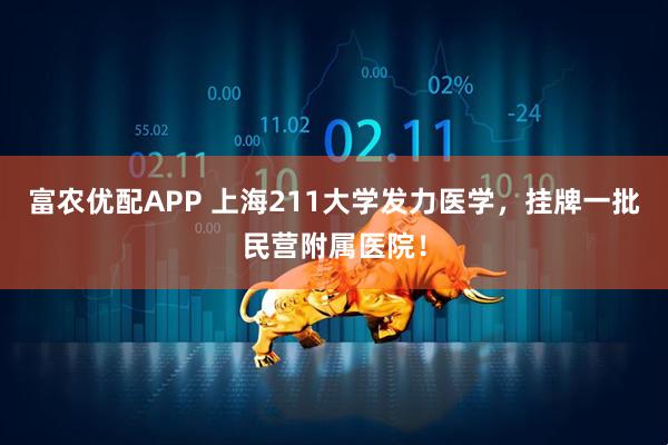 富农优配APP 上海211大学发力医学，挂牌一批民营附属医院！