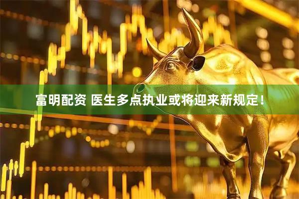 富明配资 医生多点执业或将迎来新规定！