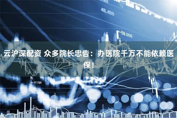 云沪深配资 众多院长忠告：办医院千万不能依赖医保！