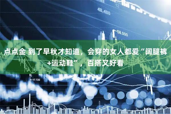 点点金 到了早秋才知道，会穿的女人都爱“阔腿裤+运动鞋”，百搭又好看