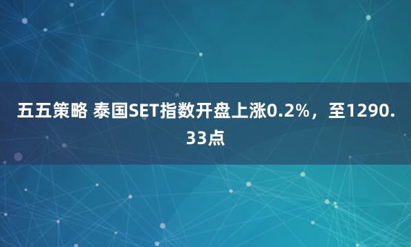五五策略 泰国SET指数开盘上涨0.2%，至1290.33点
