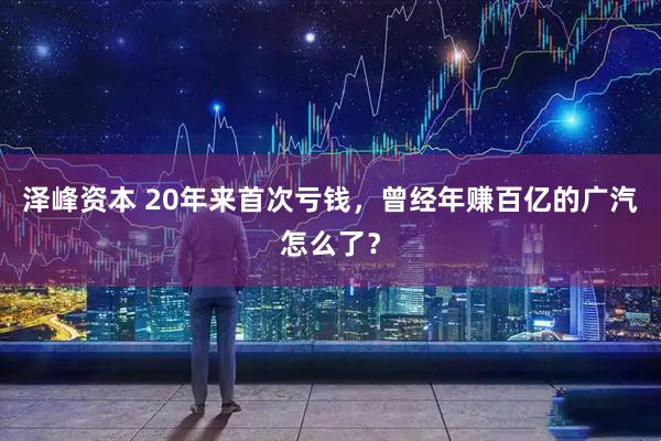 泽峰资本 20年来首次亏钱，曾经年赚百亿的广汽怎么了？