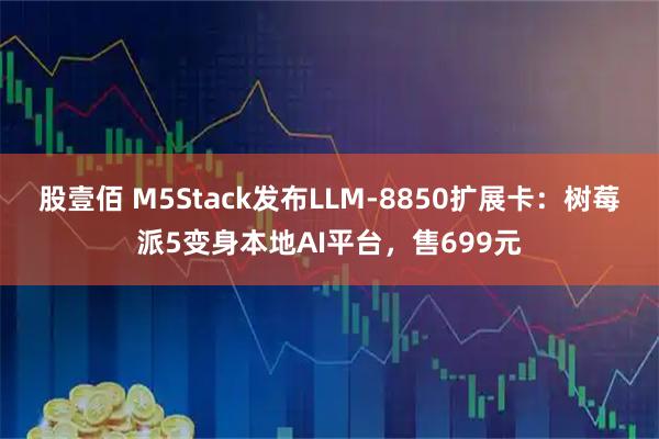 股壹佰 M5Stack发布LLM-8850扩展卡：树莓派5变身本地AI平台，售699元