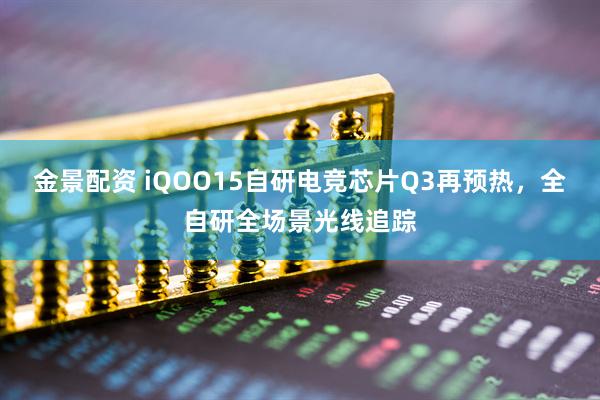 金景配资 iQOO15自研电竞芯片Q3再预热，全自研全场景光线追踪