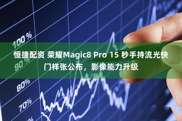 恒捷配资 荣耀Magic8 Pro 15 秒手持流光快门样张公布，影像能力升级