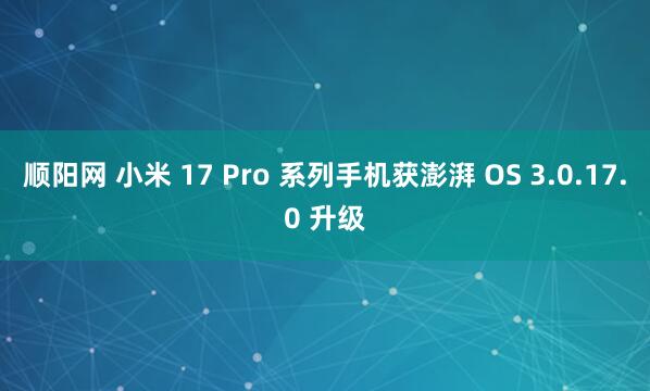 顺阳网 小米 17 Pro 系列手机获澎湃 OS 3.0.17.0 升级