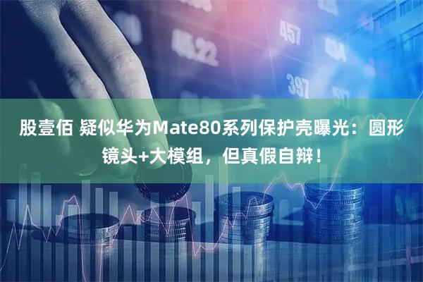 股壹佰 疑似华为Mate80系列保护壳曝光：圆形镜头+大模组，但真假自辩！