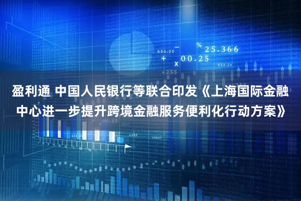 盈利通 中国人民银行等联合印发《上海国际金融中心进一步提升跨境金融服务便利化行动方案》