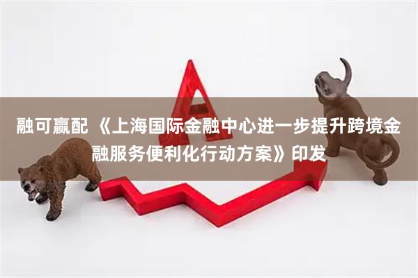 融可赢配 《上海国际金融中心进一步提升跨境金融服务便利化行动方案》印发
