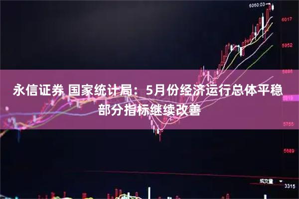 永信证券 国家统计局：5月份经济运行总体平稳 部分指标继续改善