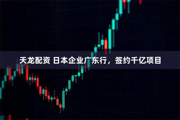天龙配资 日本企业广东行，签约千亿项目
