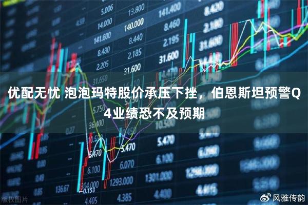 优配无忧 泡泡玛特股价承压下挫，伯恩斯坦预警Q4业绩恐不及预期