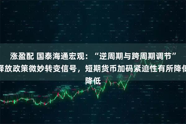 涨盈配 国泰海通宏观：“逆周期与跨周期调节”释放政策微妙转变信号，短期货币加码紧迫性有所降低