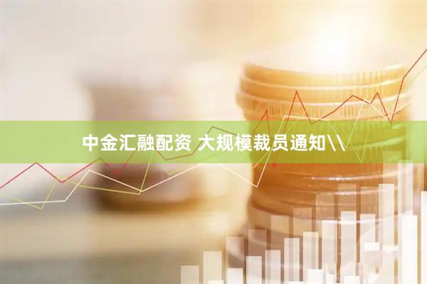 中金汇融配资 大规模裁员通知\
