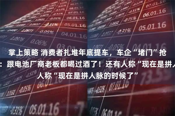 掌上策略 消费者扎堆年底提车，车企“堵门”抢电池！何小鹏：跟电池厂商老板都喝过酒了！还有人称“现在是拼人脉的时候了”