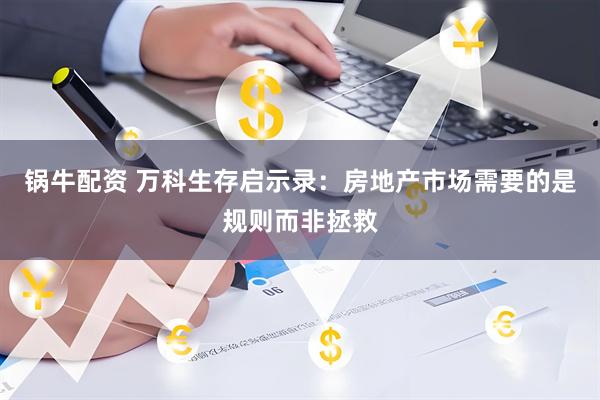 锅牛配资 万科生存启示录：房地产市场需要的是规则而非拯救