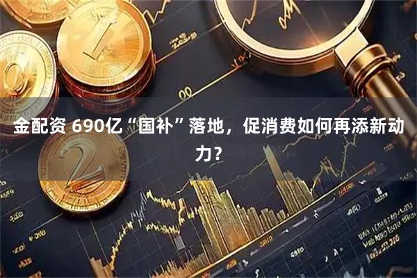 金配资 690亿“国补”落地，促消费如何再添新动力？