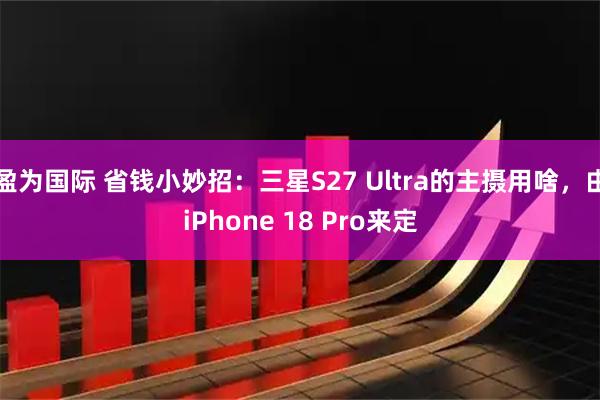 盈为国际 省钱小妙招：三星S27 Ultra的主摄用啥，由iPhone 18 Pro来定