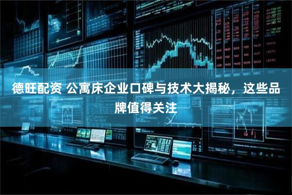 德旺配资 公寓床企业口碑与技术大揭秘，这些品牌值得关注